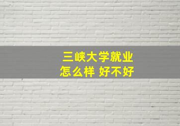 三峡大学就业怎么样 好不好